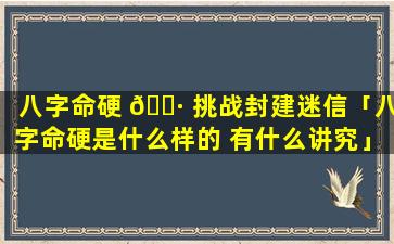 八字命硬 🌷 挑战封建迷信「八字命硬是什么样的 有什么讲究」
